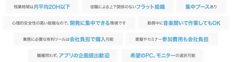 残業時間は月平均20H以下、業務に必要な有料ツールは会社負担で購入可能、書籍やセミナー参加費用も会社負担