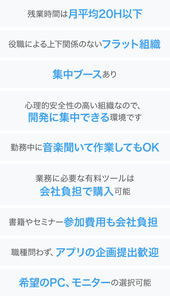 残業時間は月平均20H以下、業務に必要な有料ツールは会社負担で購入可能、書籍やセミナー参加費用も会社負担